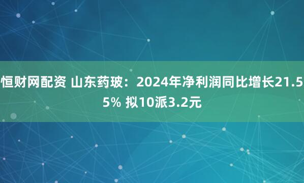 恒财网配资 山东药玻：2024年净利润同比增长21.55% 拟10派3.2元