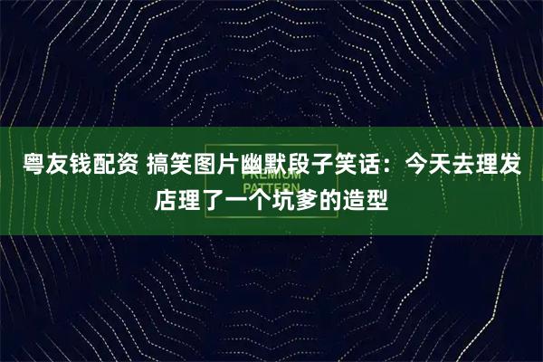 粤友钱配资 搞笑图片幽默段子笑话：今天去理发店理了一个坑爹的造型