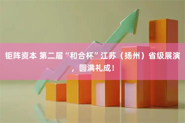 钜阵资本 第二届“和合杯”江苏（扬州）省级展演，圆满礼成！