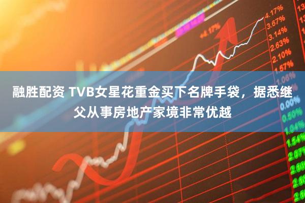 融胜配资 TVB女星花重金买下名牌手袋，据悉继父从事房地产家境非常优越