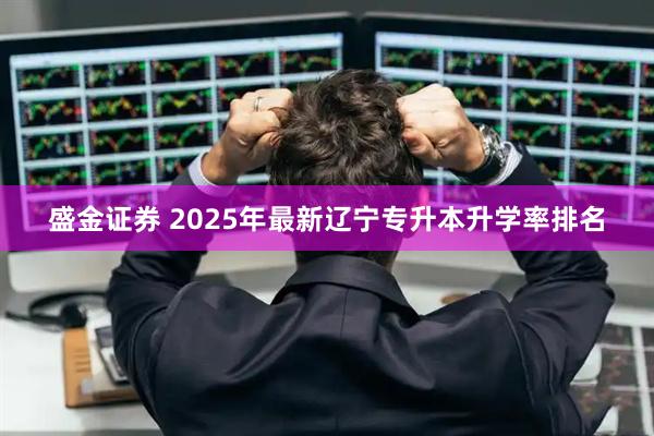 盛金证券 2025年最新辽宁专升本升学率排名