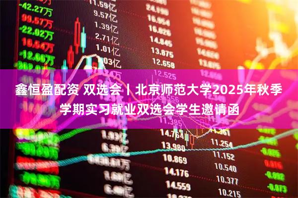 鑫恒盈配资 双选会丨北京师范大学2025年秋季学期实习就业双选会学生邀请函