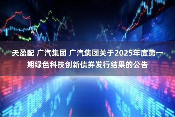 天盈配 广汽集团 广汽集团关于2025年度第一期绿色科技创新债券发行结果的公告
