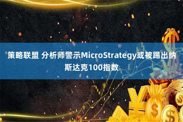 策略联盟 分析师警示MicroStrategy或被踢出纳斯达克100指数