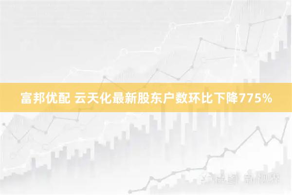 富邦优配 云天化最新股东户数环比下降775%