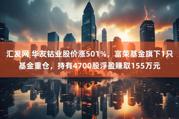 汇发网 华友钴业股价涨501%，富荣基金旗下1只基金重仓，持有4700股浮盈赚取155万元