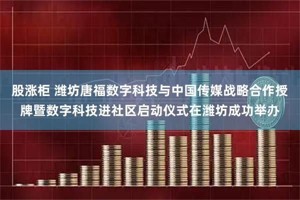 股涨柜 潍坊唐福数字科技与中国传媒战略合作授牌暨数字科技进社区启动仪式在潍坊成功举办