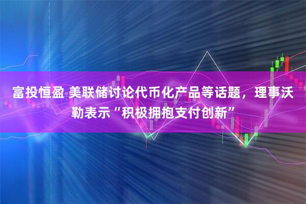 富投恒盈 美联储讨论代币化产品等话题，理事沃勒表示“积极拥抱支付创新”