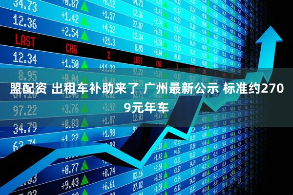 盟配资 出租车补助来了 广州最新公示 标准约2709元年车