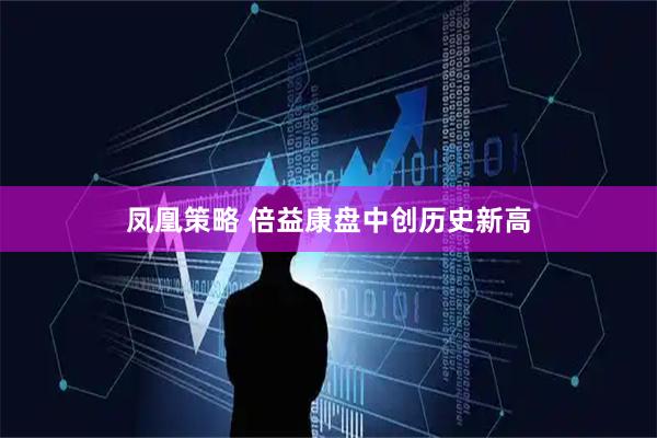 凤凰策略 倍益康盘中创历史新高