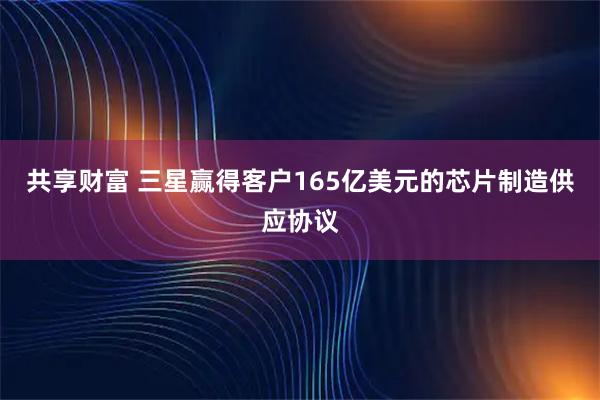 共享财富 三星赢得客户165亿美元的芯片制造供应协议